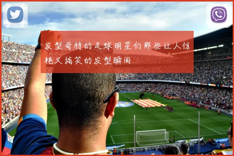 发型奇特的足球明星们那些让人惊艳又搞笑的发型瞬间