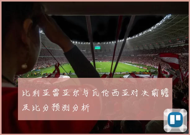 比利亚雷亚尔与瓦伦西亚对决前瞻及比分预测分析