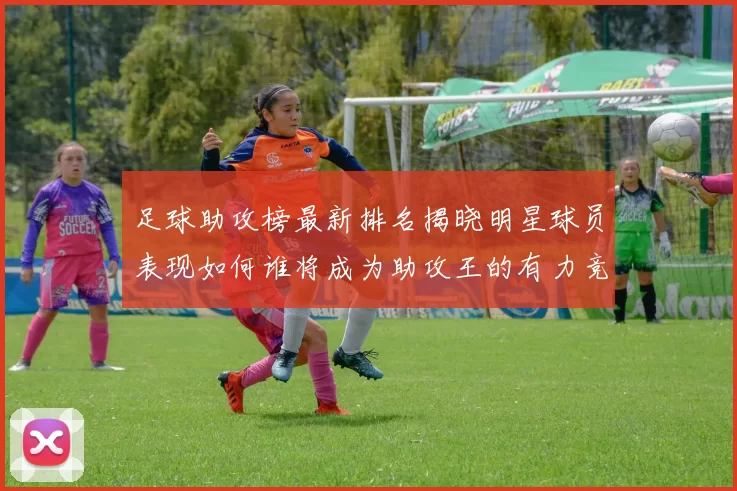 足球助攻榜最新排名揭晓明星球员表现如何谁将成为助攻王的有力竞争者