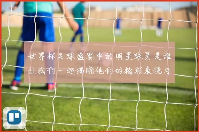 世界杯足球盛宴中的明星球员是谁让我们一起揭晓他们的精彩表现与成就
