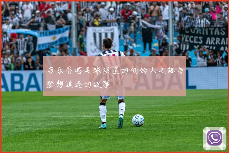吕乐香港足球明星的创始人之路与梦想追逐的故事