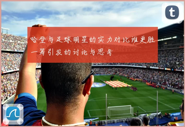 哈登与足球明星的实力对比谁更胜一筹引发的讨论与思考