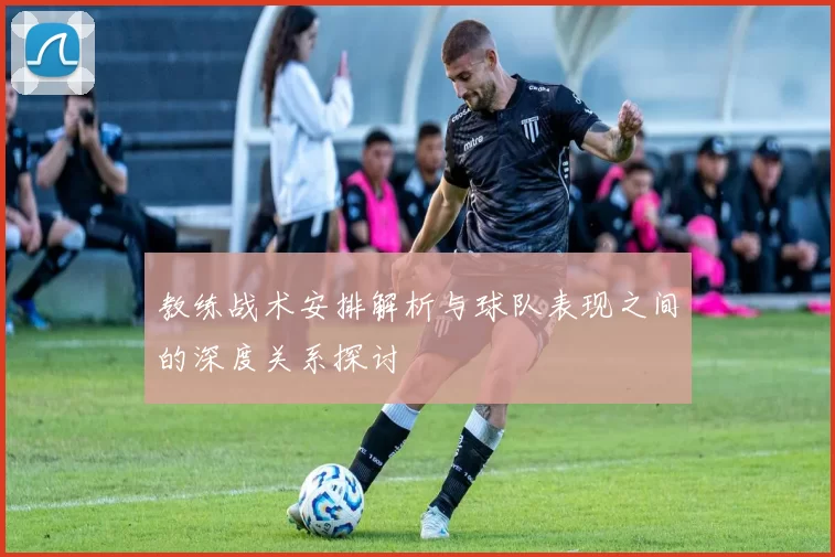 教练战术安排解析与球队表现之间的深度关系探讨