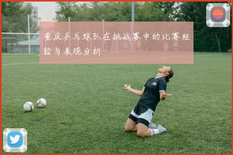 重庆乒乓球队在挑战赛中的比赛经验与表现分析