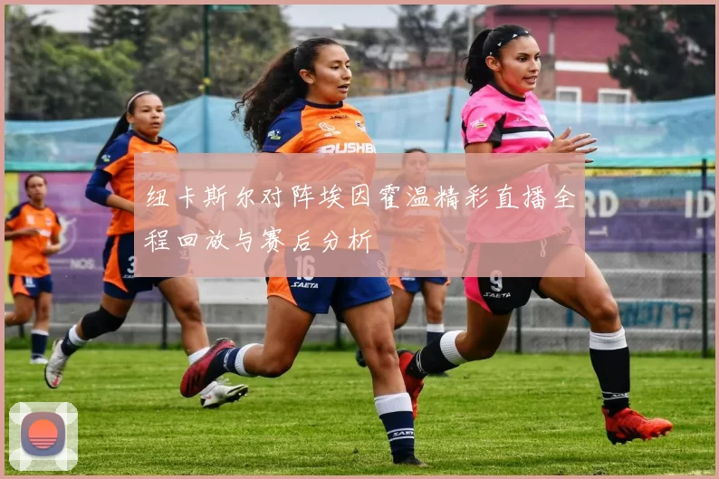 纽卡斯尔对阵埃因霍温精彩直播全程回放与赛后分析