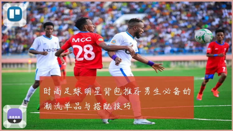 时尚足球明星背包推荐男生必备的潮流单品与搭配技巧
