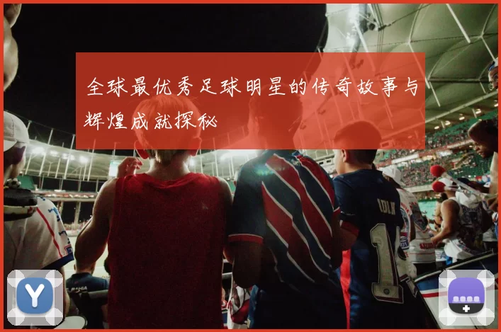 全球最优秀足球明星的传奇故事与辉煌成就探秘