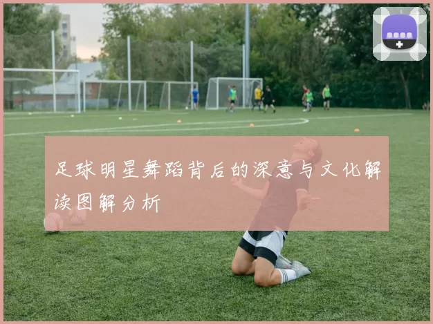 足球明星舞蹈背后的深意与文化解读图解分析