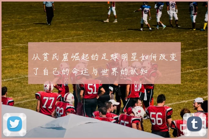 从贫民窟崛起的足球明星如何改变了自己的命运与世界的认知