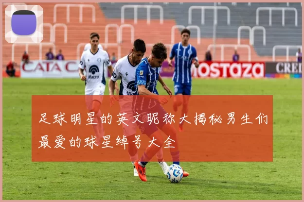 足球明星的英文昵称大揭秘男生们最爱的球星绰号大全
