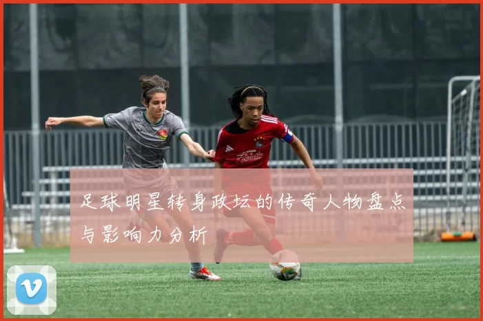 足球明星转身政坛的传奇人物盘点与影响力分析