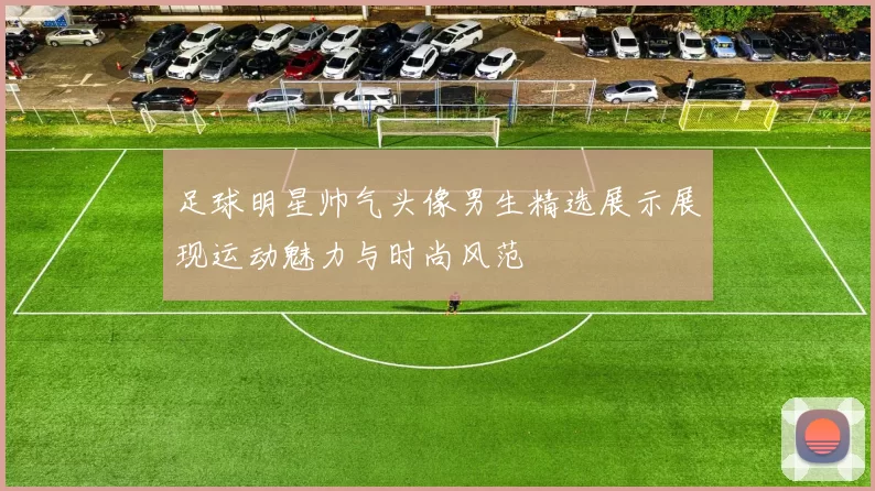 足球明星帅气头像男生精选展示展现运动魅力与时尚风范