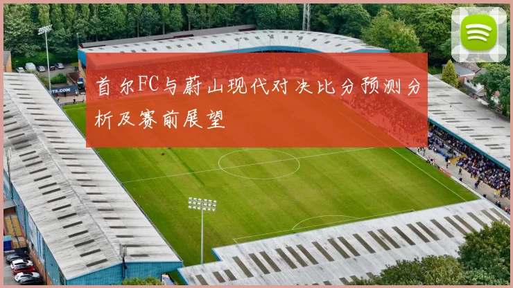 首尔FC与蔚山现代对决比分预测分析及赛前展望