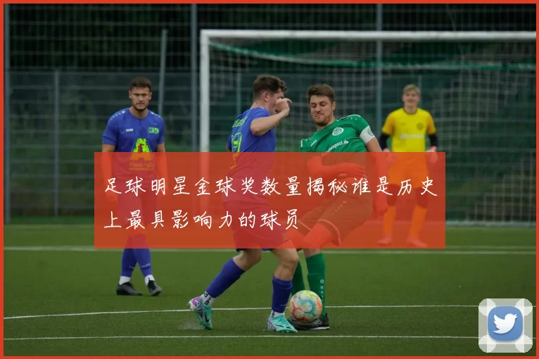 足球明星金球奖数量揭秘谁是历史上最具影响力的球员