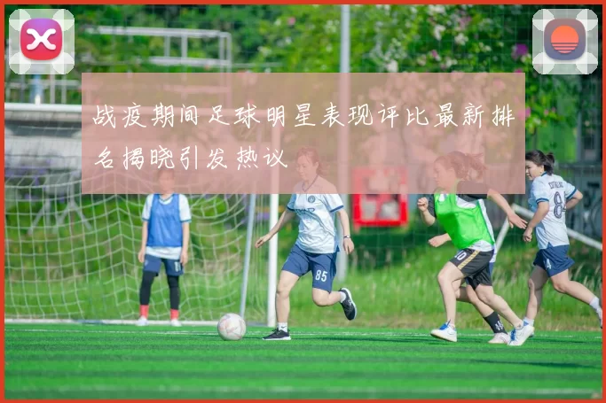 战疫期间足球明星表现评比最新排名揭晓引发热议