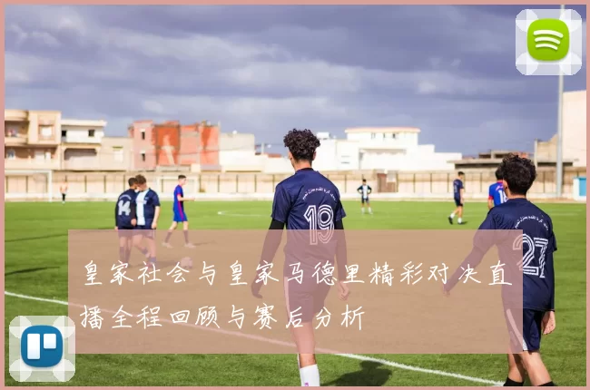 皇家社会与皇家马德里精彩对决直播全程回顾与赛后分析
