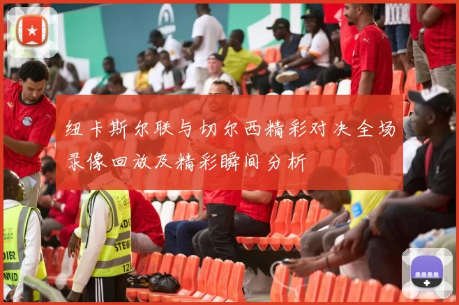 纽卡斯尔联与切尔西精彩对决全场录像回放及精彩瞬间分析