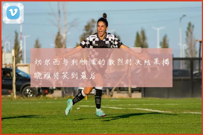切尔西与利物浦的激烈对决结果揭晓谁将笑到最后