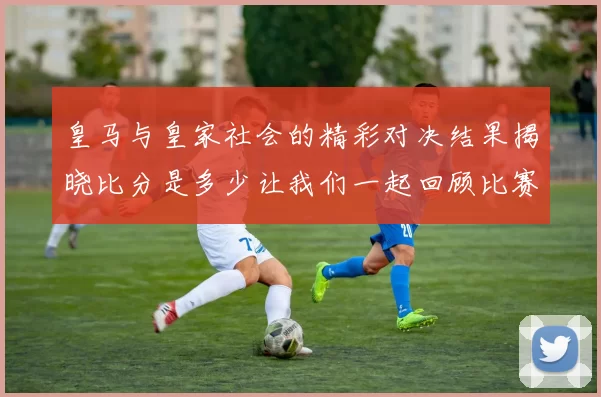 皇马与皇家社会的精彩对决结果揭晓比分是多少让我们一起回顾比赛亮点