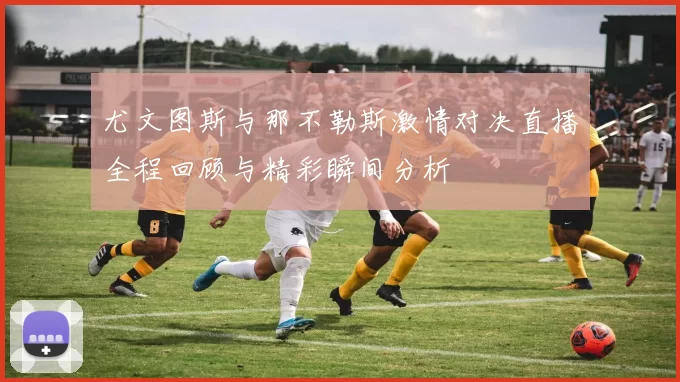 尤文图斯与那不勒斯激情对决直播全程回顾与精彩瞬间分析