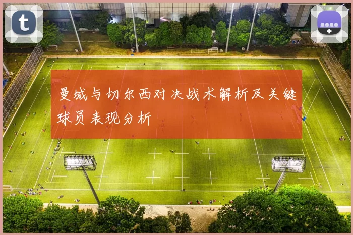 曼城与切尔西对决战术解析及关键球员表现分析