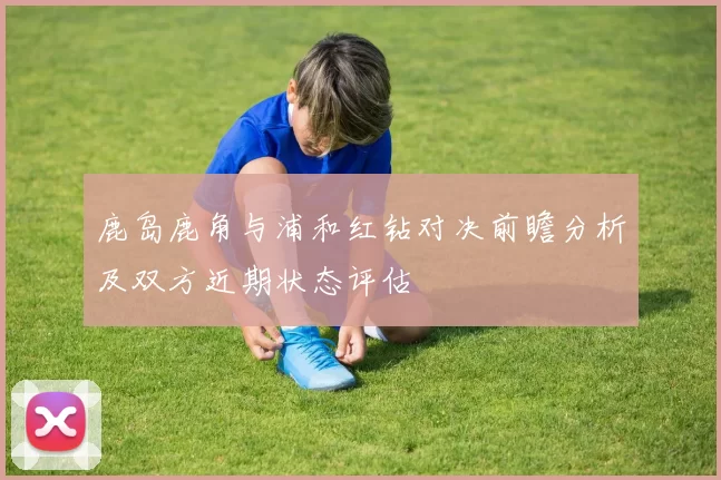 鹿岛鹿角与浦和红钻对决前瞻分析及双方近期状态评估