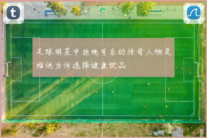 足球明星中拒绝可乐的传奇人物是谁他为何选择健康饮品