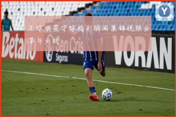足球明星守球精彩瞬间集锦视频分享与分析