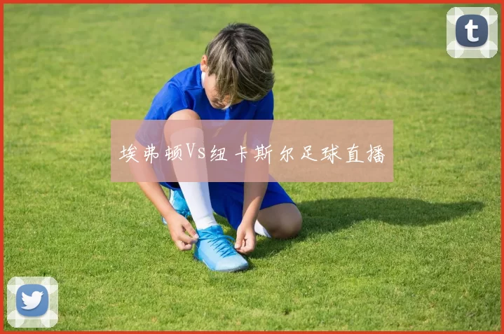 埃弗顿Vs纽卡斯尔足球直播