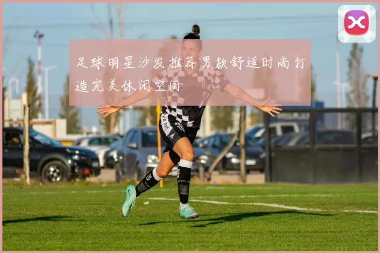 足球明星沙发推荐男款舒适时尚打造完美休闲空间