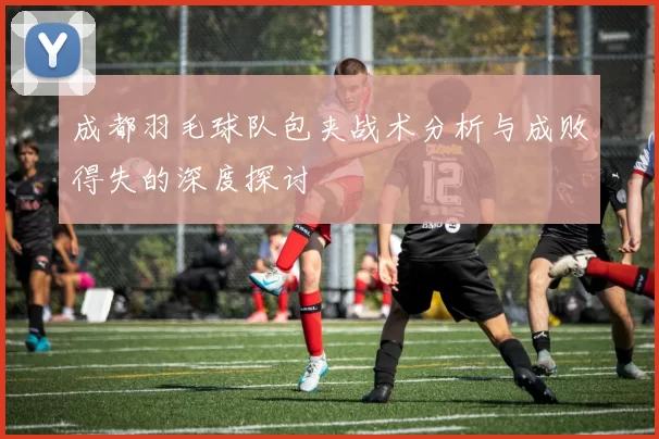 成都羽毛球队包夹战术分析与成败得失的深度探讨