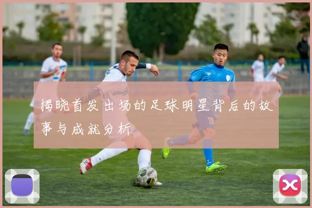 揭晓首发出场的足球明星背后的故事与成就分析