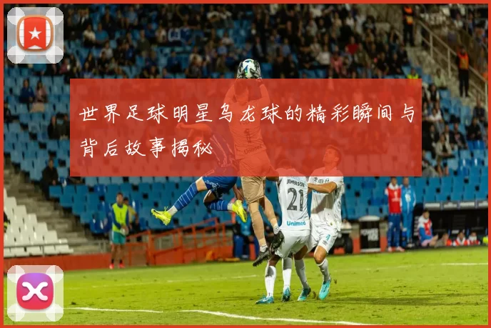 世界足球明星乌龙球的精彩瞬间与背后故事揭秘