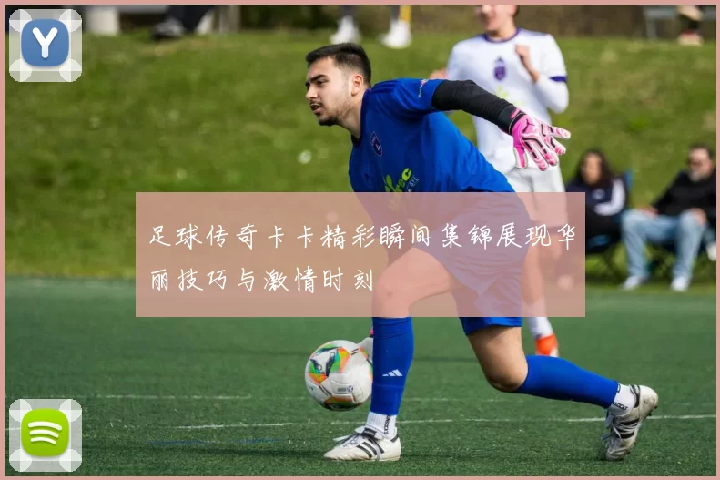 足球传奇卡卡精彩瞬间集锦展现华丽技巧与激情时刻