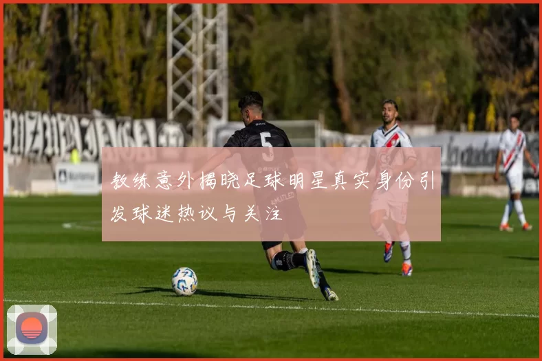 教练意外揭晓足球明星真实身份引发球迷热议与关注