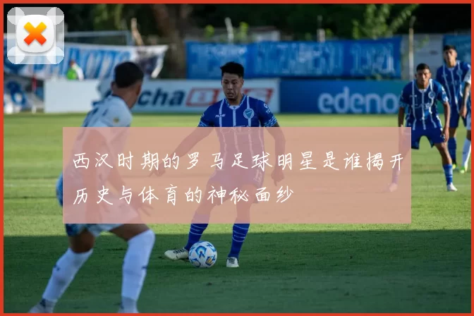 西汉时期的罗马足球明星是谁揭开历史与体育的神秘面纱