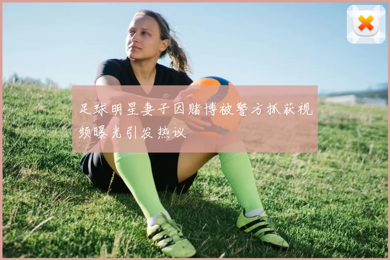 足球明星妻子因赌博被警方抓获视频曝光引发热议