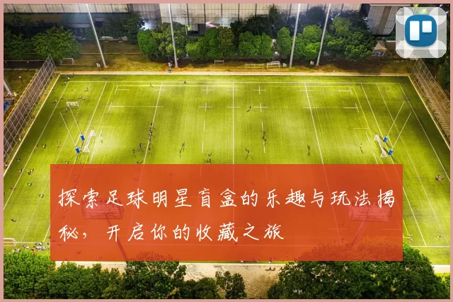 探索足球明星盲盒的乐趣与玩法揭秘，开启你的收藏之旅