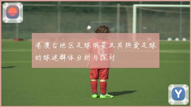 港澳台地区足球明星及其热爱足球的球迷群体分析与探讨