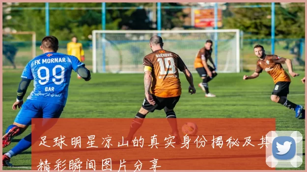 足球明星凉山的真实身份揭秘及其精彩瞬间图片分享