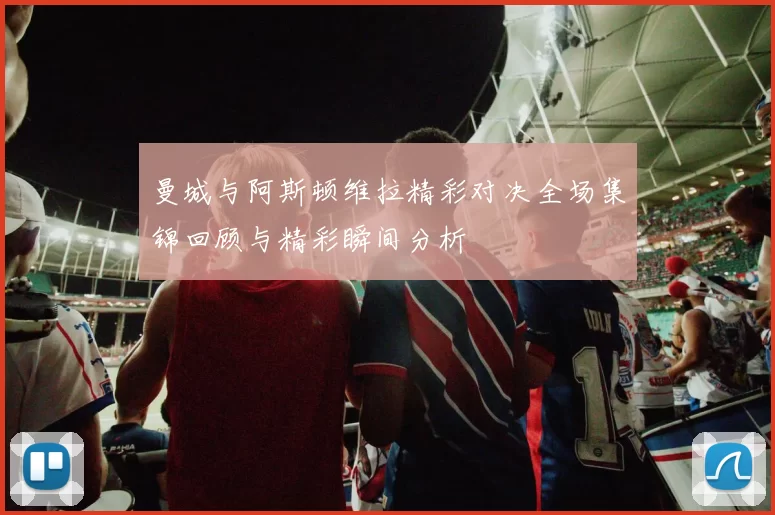 曼城与阿斯顿维拉精彩对决全场集锦回顾与精彩瞬间分析
