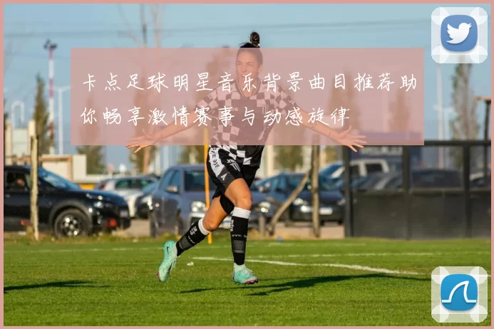 卡点足球明星音乐背景曲目推荐助你畅享激情赛事与动感旋律