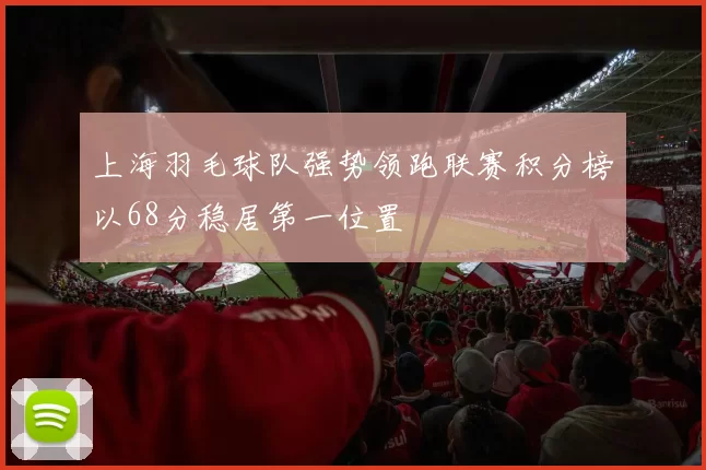 上海羽毛球队强势领跑联赛积分榜以68分稳居第一位置