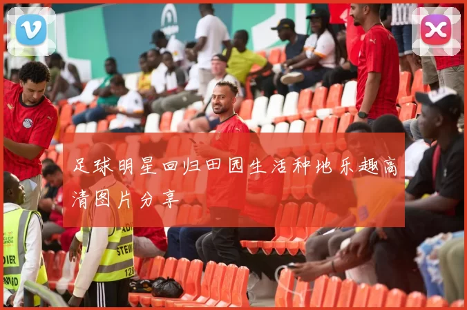 足球明星回归田园生活种地乐趣高清图片分享