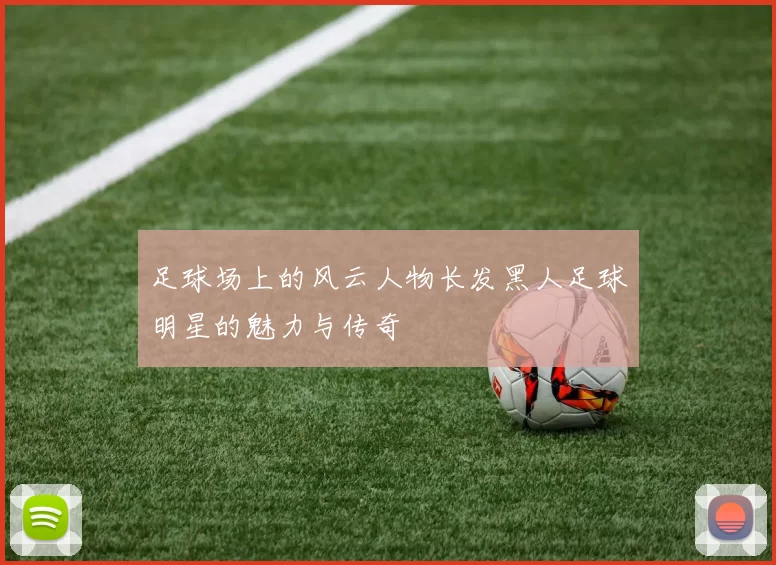 足球场上的风云人物长发黑人足球明星的魅力与传奇
