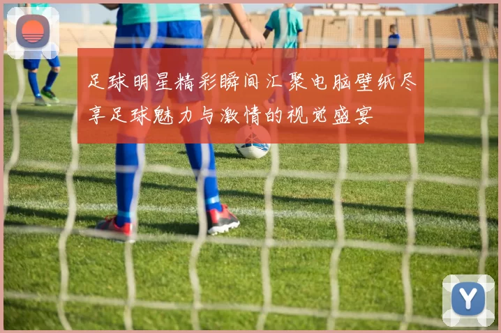 足球明星精彩瞬间汇聚电脑壁纸尽享足球魅力与激情的视觉盛宴