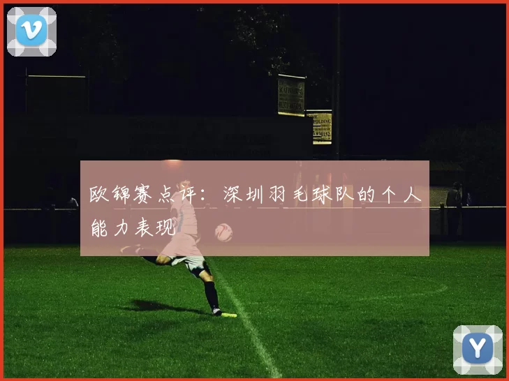 欧锦赛点评：深圳羽毛球队的个人能力表现