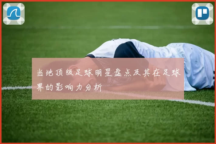 当地顶级足球明星盘点及其在足球界的影响力分析