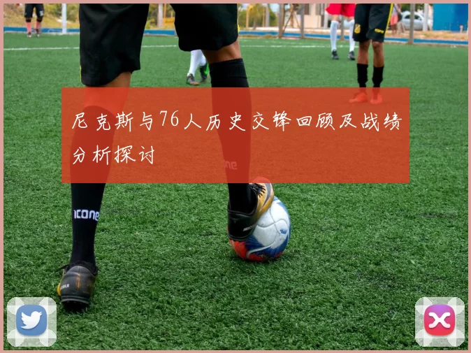尼克斯与76人历史交锋回顾及战绩分析探讨