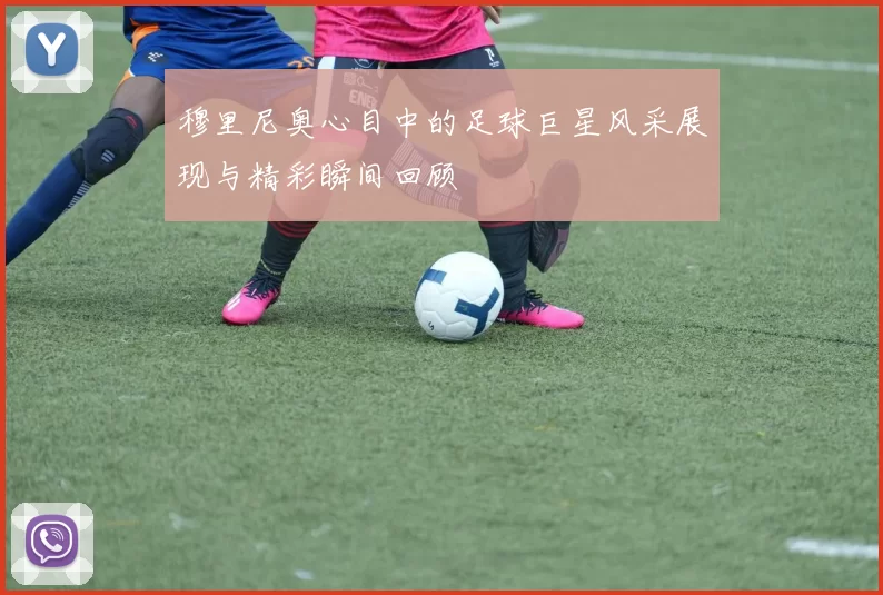 穆里尼奥心目中的足球巨星风采展现与精彩瞬间回顾